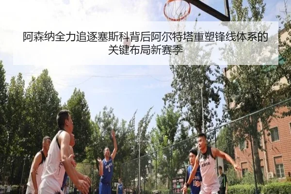 阿森纳全力追逐塞斯科背后阿尔特塔重塑锋线体系的关键布局新赛季