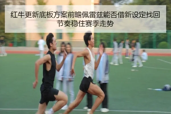 红牛更新底板方案前瞻佩雷兹能否借新设定找回节奏稳住赛季走势