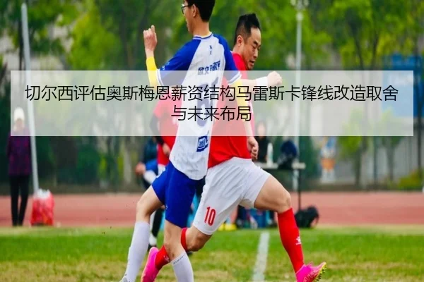 切尔西评估奥斯梅恩薪资结构马雷斯卡锋线改造取舍与未来布局