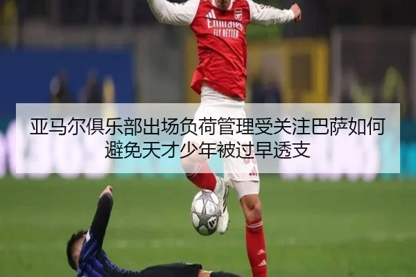 亚马尔俱乐部出场负荷管理受关注巴萨如何避免天才少年被过早透支