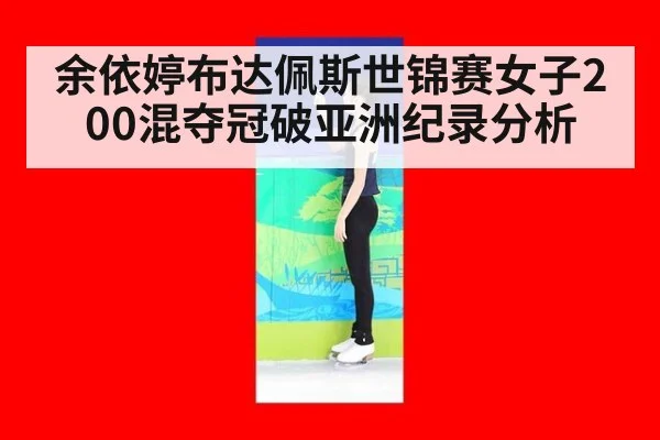 余依婷布达佩斯世锦赛女子200混夺冠破亚洲纪录分析
