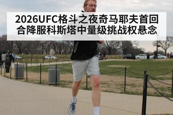2026UFC格斗之夜奇马耶夫首回合降服科斯塔中量级挑战权悬念