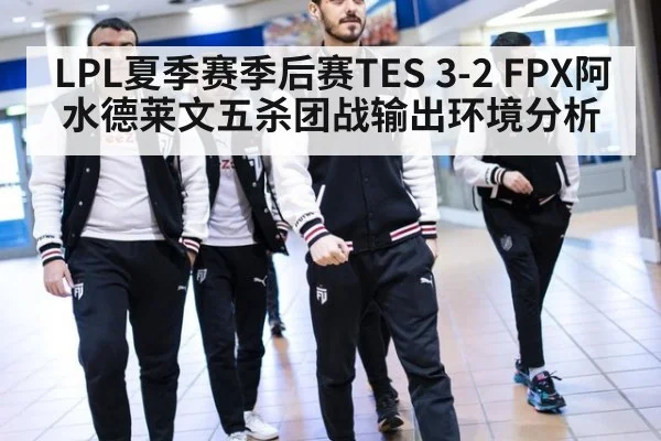 LPL夏季赛季后赛TES 3-2 FPX阿水德莱文五杀团战输出环境分析