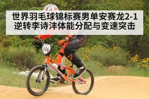 世界羽毛球锦标赛男单安赛龙2-1逆转李诗沣体能分配与变速突击