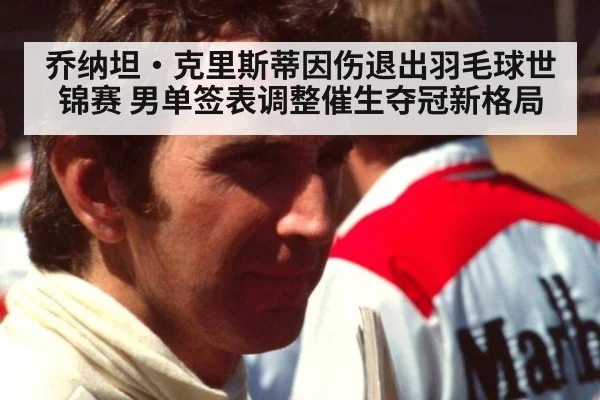 乔纳坦·克里斯蒂因伤退出羽毛球世锦赛 男单签表调整催生夺冠新格局