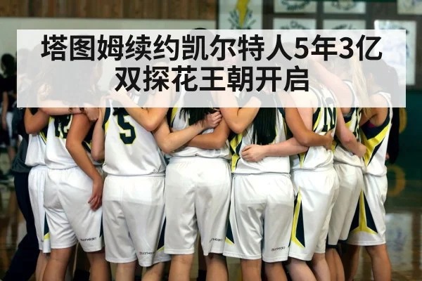 塔图姆续约凯尔特人5年3亿 双探花王朝开启