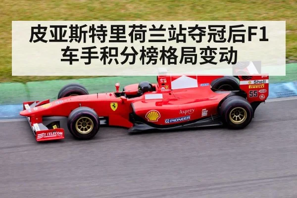 皮亚斯特里荷兰站夺冠后F1车手积分榜格局变动