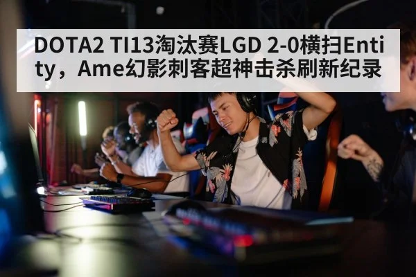 DOTA2 TI13淘汰赛LGD 2-0横扫Entity,Ame幻影刺客超神击杀刷新纪录