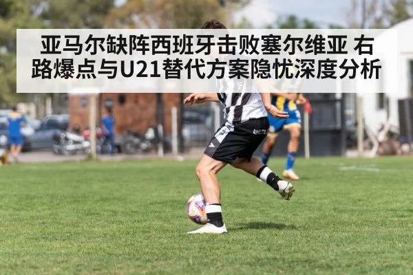 亚马尔缺阵西班牙击败塞尔维亚 右路爆点与U21替代方案隐忧深度分析