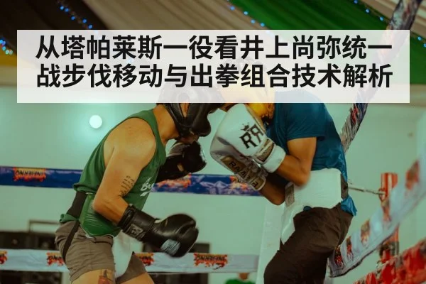 从塔帕莱斯一役看井上尚弥统一战步伐移动与出拳组合技术解析