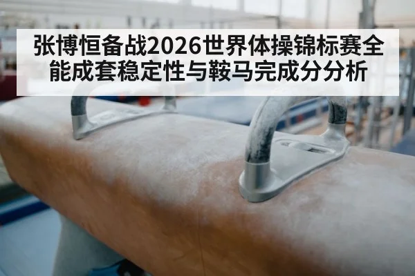 张博恒备战2026世界体操锦标赛全能成套稳定性与鞍马完成分分析