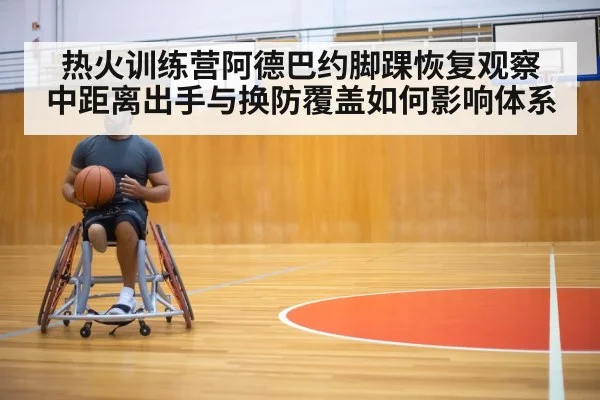 热火训练营阿德巴约脚踝恢复观察 中距离出手与换防覆盖如何影响体系