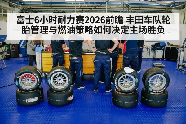 富士6小时耐力赛2026前瞻 丰田车队轮胎管理与燃油策略如何决定主场胜负