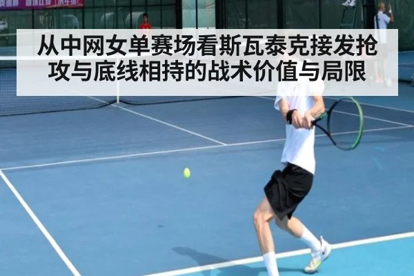 从中网女单赛场看斯瓦泰克接发抢攻与底线相持的战术价值与局限