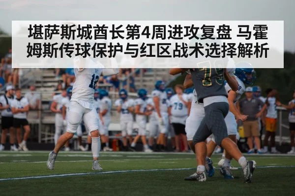 堪萨斯城酋长第4周进攻复盘 马霍姆斯传球保护与红区战术选择解析