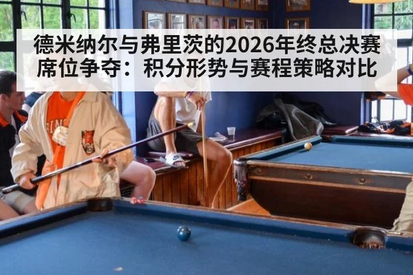 德米纳尔与弗里茨的2026年终总决赛席位争夺:积分形势与赛程策略对比