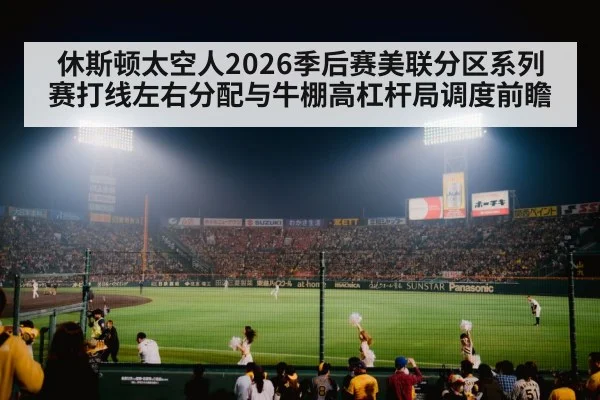 休斯顿太空人2026季后赛美联分区系列赛打线左右分配与牛棚高杠杆局调度前瞻