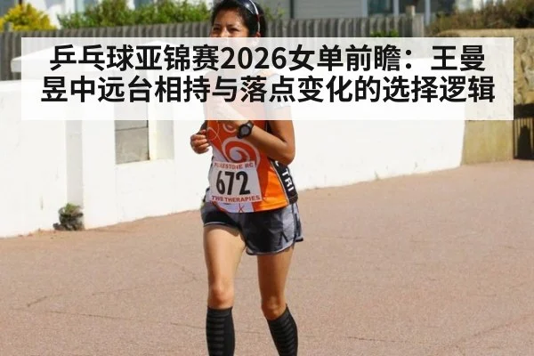 乒乓球亚锦赛2026女单前瞻：王曼昱中远台相持与落点变化的选择逻辑
