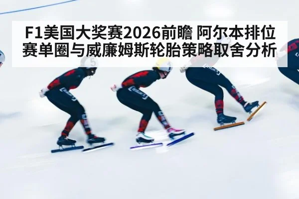 F1美国大奖赛2026前瞻 阿尔本排位赛单圈与威廉姆斯轮胎策略取舍分析