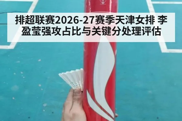 排超联赛2026-27赛季天津女排 李盈莹强攻占比与关键分处理评估