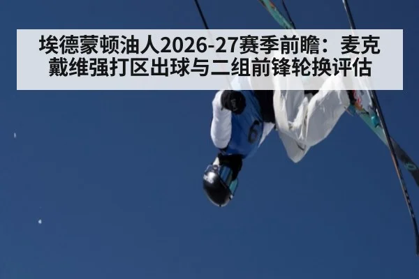 埃德蒙顿油人2026-27赛季前瞻:麦克戴维强打区出球与二组前锋轮换评估
