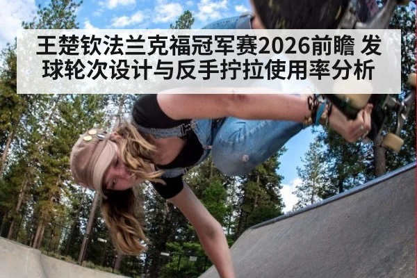 王楚钦法兰克福冠军赛2026前瞻 发球轮次设计与反手拧拉使用率分析