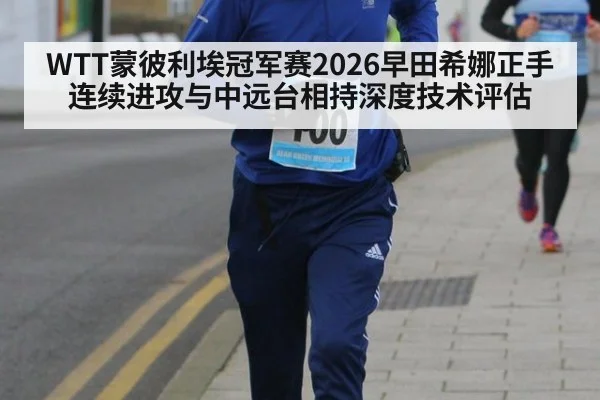 WTT蒙彼利埃冠军赛2026早田希娜正手连续进攻与中远台相持深度技术评估